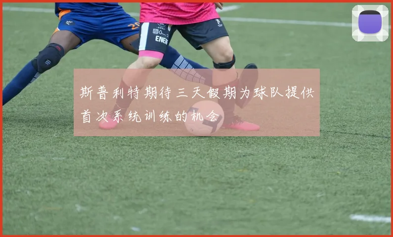 斯普利特期待三天假期为球队提供首次系统训练的机会