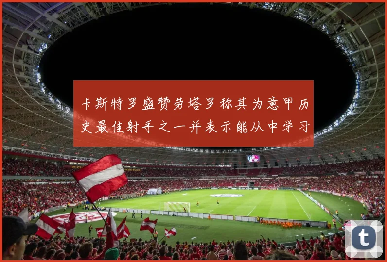 卡斯特罗盛赞劳塔罗称其为意甲历史最佳射手之一并表示能从中学习