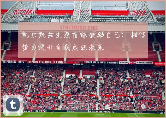 凯尔凯兹生涯首球激励自己：相信努力提升自我成就未来