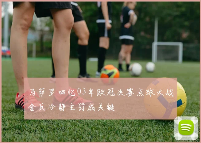 马萨罗回忆03年欧冠决赛点球大战舍瓦冷静主罚成关键