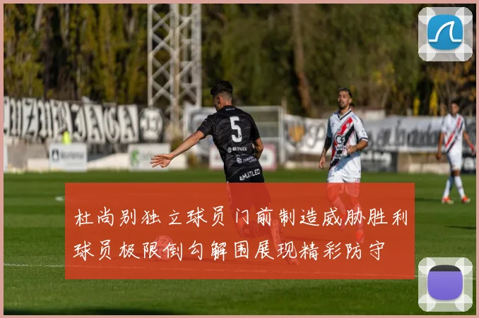 杜尚别独立球员门前制造威胁胜利球员极限倒勾解围展现精彩防守
