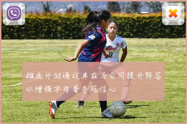 雄鹿计划通过库兹马合同提升阵容以增强字母哥夺冠信心