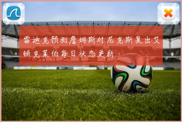 雷迪克预测詹姆斯对尼克斯复出艾顿克莱伯每日状态更新