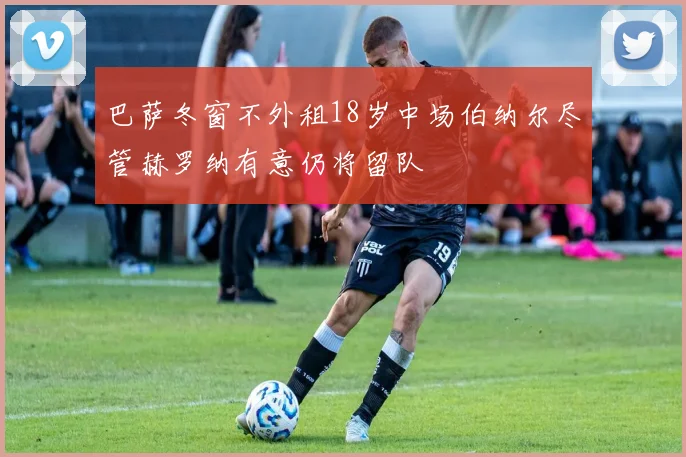 巴萨冬窗不外租18岁中场伯纳尔尽管赫罗纳有意仍将留队
