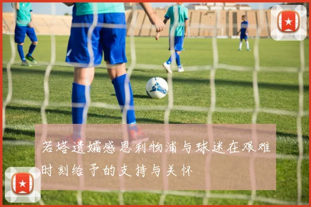 若塔遗孀感恩利物浦与球迷在艰难时刻给予的支持与关怀