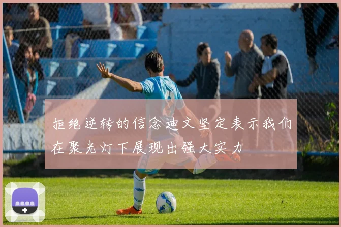 拒绝逆转的信念迪文坚定表示我们在聚光灯下展现出强大实力