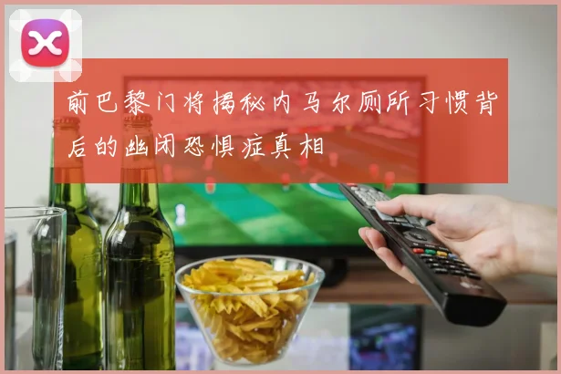 前巴黎门将揭秘内马尔厕所习惯背后的幽闭恐惧症真相