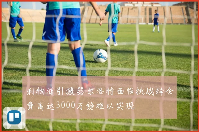 利物浦引援瑟尔洛特面临挑战转会费高达3000万镑难以实现