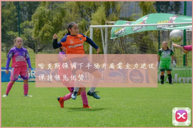 哈克斯强调下半场开局需全力进攻保持领先优势