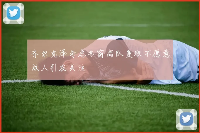 齐尔克泽考虑冬窗离队曼联不愿意放人引发关注