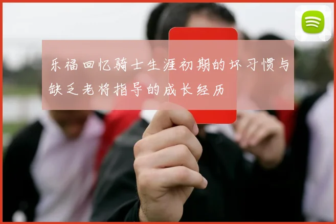 乐福回忆骑士生涯初期的坏习惯与缺乏老将指导的成长经历