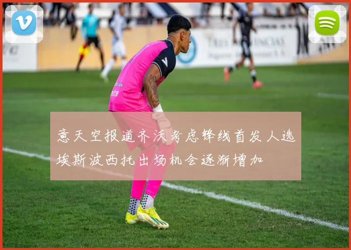 意天空报道齐沃考虑锋线首发人选埃斯波西托出场机会逐渐增加