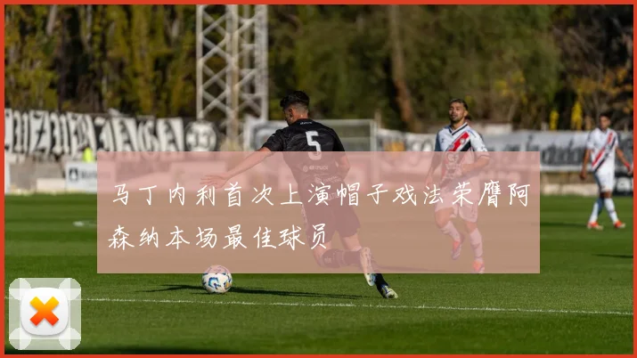 马丁内利首次上演帽子戏法荣膺阿森纳本场最佳球员