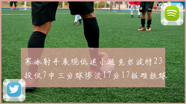 寒冰射手表现低迷小迈克尔波特23投仅7中三分球惨淡17分17板难救球队