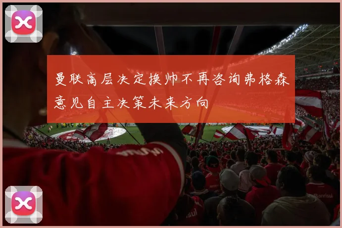 曼联高层决定换帅不再咨询弗格森意见自主决策未来方向