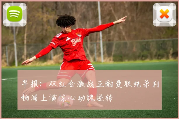 早报：双红会激战正酣曼联绝杀利物浦上演惊心动魄逆转