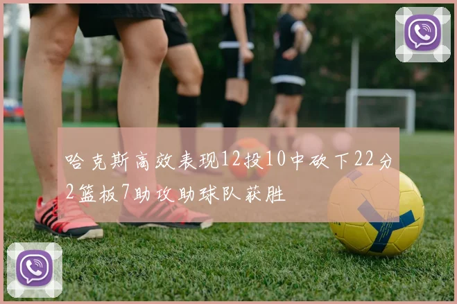 哈克斯高效表现12投10中砍下22分2篮板7助攻助球队获胜