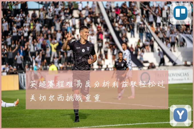 英超赛程难易度分析利兹联轻松过关切尔西挑战重重