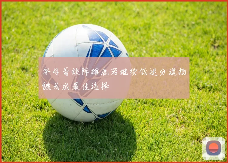字母哥缺阵雄鹿若继续低迷分道扬镳或成最佳选择