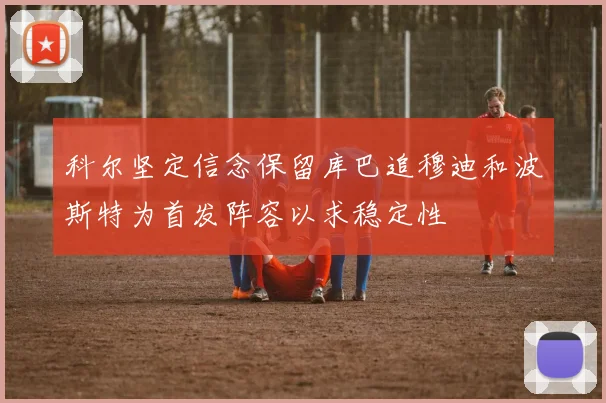 科尔坚定信念保留库巴追穆迪和波斯特为首发阵容以求稳定性