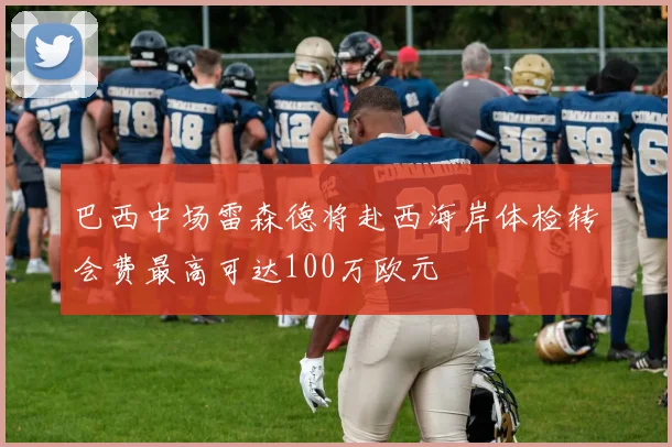 巴西中场雷森德将赴西海岸体检转会费最高可达100万欧元