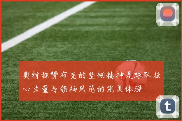 奥特称赞布克的坚韧精神是球队核心力量与领袖风范的完美体现