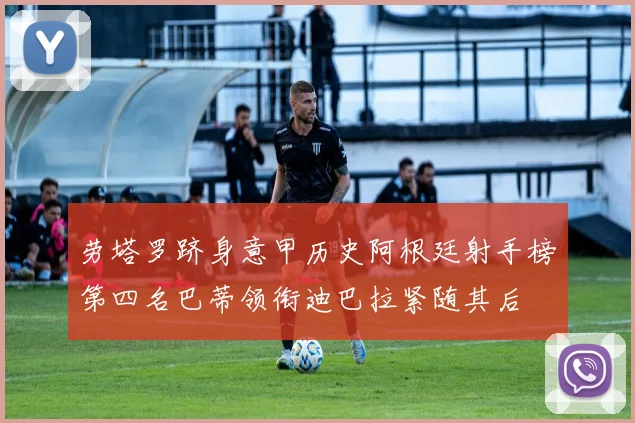 劳塔罗跻身意甲历史阿根廷射手榜第四名巴蒂领衔迪巴拉紧随其后