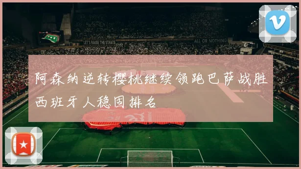 阿森纳逆转樱桃继续领跑巴萨战胜西班牙人稳固排名