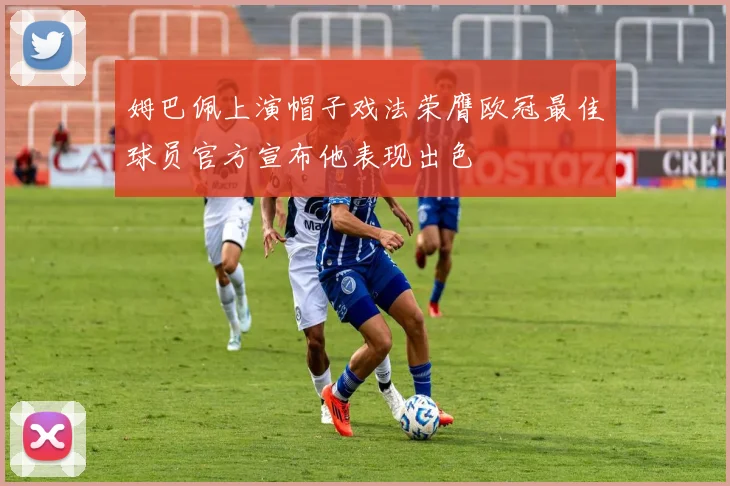 姆巴佩上演帽子戏法荣膺欧冠最佳球员官方宣布他表现出色