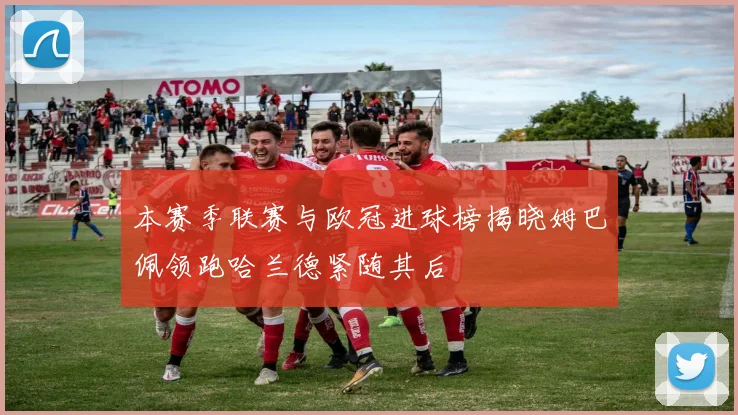 本赛季联赛与欧冠进球榜揭晓姆巴佩领跑哈兰德紧随其后