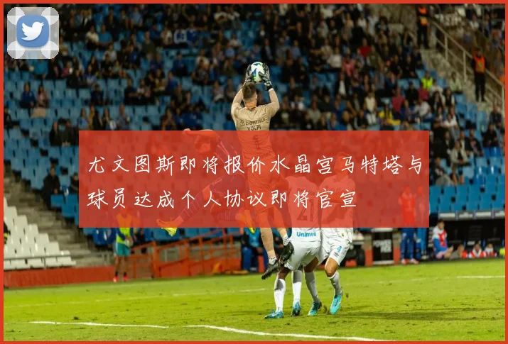 尤文图斯即将报价水晶宫马特塔与球员达成个人协议即将官宣