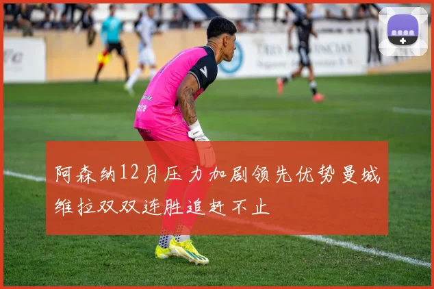 阿森纳12月压力加剧领先优势曼城维拉双双连胜追赶不止