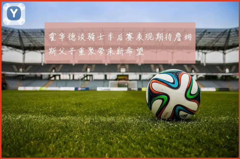 霍华德谈骑士季后赛表现期待詹姆斯父子重聚带来新希望