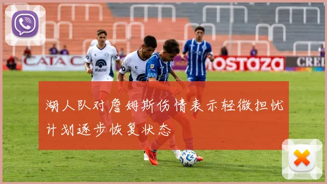 湖人队对詹姆斯伤情表示轻微担忧计划逐步恢复状态