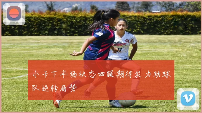 小卡下半场状态回暖期待发力助球队逆转局势