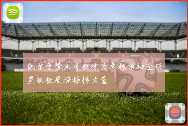 凯尔登赞米奇教练为卓越领袖全明星执教展现榜样力量