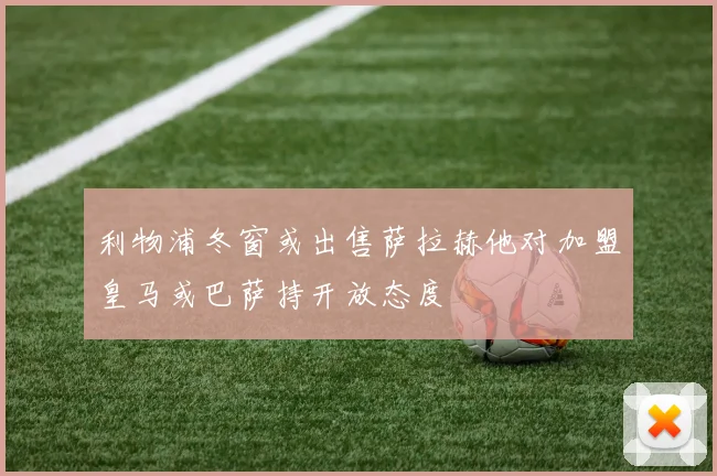 利物浦冬窗或出售萨拉赫他对加盟皇马或巴萨持开放态度