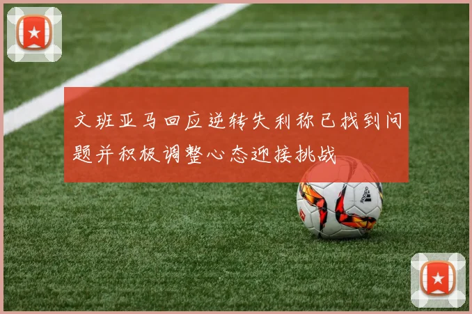 文班亚马回应逆转失利称已找到问题并积极调整心态迎接挑战