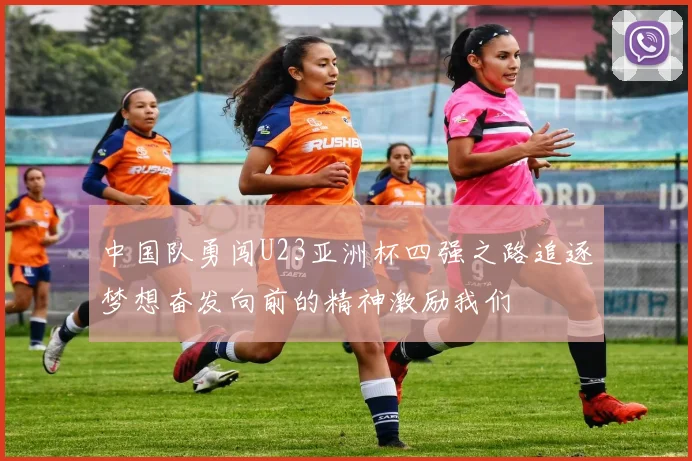 中国队勇闯U23亚洲杯四强之路追逐梦想奋发向前的精神激励我们