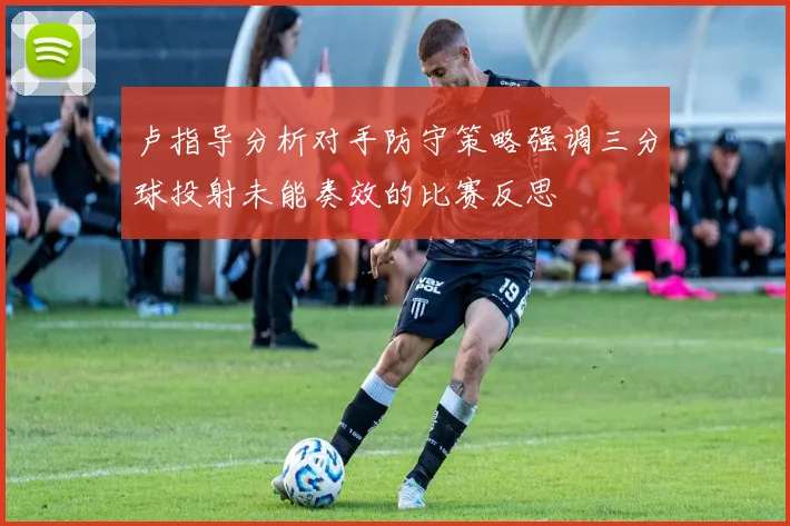 卢指导分析对手防守策略强调三分球投射未能奏效的比赛反思
