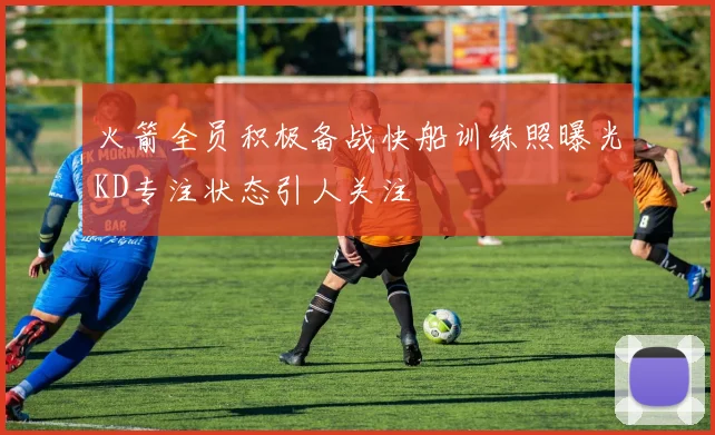 火箭全员积极备战快船训练照曝光KD专注状态引人关注