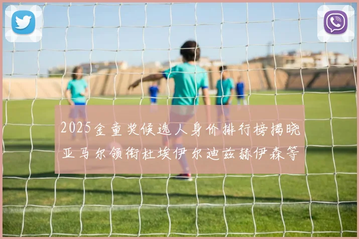 2025金童奖候选人身价排行榜揭晓亚马尔领衔杜埃伊尔迪兹赫伊森等人入围